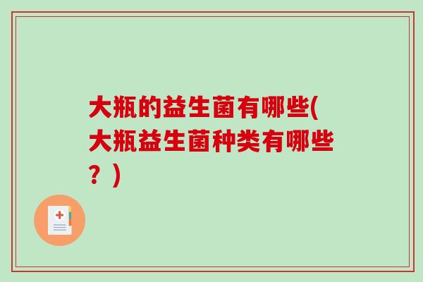 大瓶的益生菌有哪些(大瓶益生菌种类有哪些？)