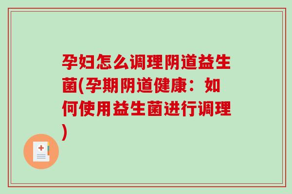 孕妇怎么调理阴道益生菌(孕期阴道健康：如何使用益生菌进行调理)