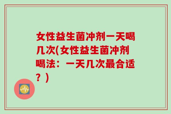 女性益生菌冲剂一天喝几次(女性益生菌冲剂喝法：一天几次最合适？)