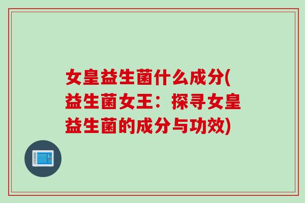 女皇益生菌什么成分(益生菌女王：探寻女皇益生菌的成分与功效)