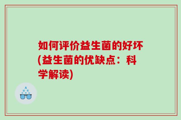 如何评价益生菌的好坏(益生菌的优缺点：科学解读)