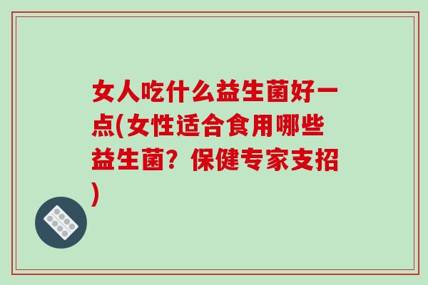 女人吃什么益生菌好一点(女性适合食用哪些益生菌？保健专家支招)