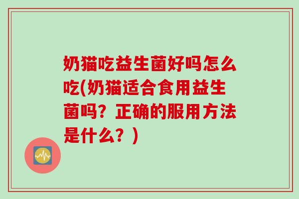 奶猫吃益生菌好吗怎么吃(奶猫适合食用益生菌吗？正确的服用方法是什么？)