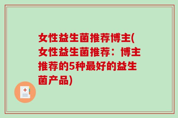女性益生菌推荐博主(女性益生菌推荐：博主推荐的5种最好的益生菌产品)