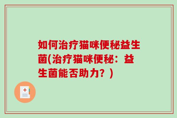 如何治疗猫咪便秘益生菌(治疗猫咪便秘：益生菌能否助力？)
