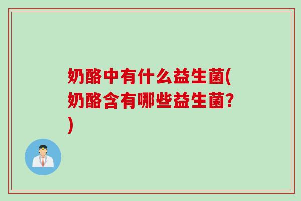 奶酪中有什么益生菌(奶酪含有哪些益生菌？)
