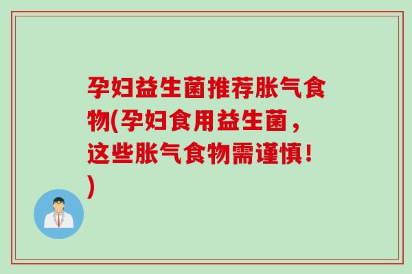 孕妇益生菌推荐胀气食物(孕妇食用益生菌，这些胀气食物需谨慎！)