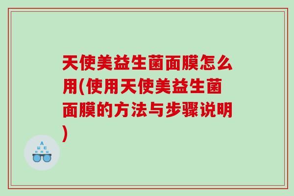 天使美益生菌面膜怎么用(使用天使美益生菌面膜的方法与步骤说明)