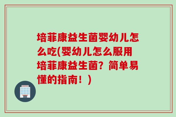 培菲康益生菌婴幼儿怎么吃(婴幼儿怎么服用培菲康益生菌?简单易懂的指南!) 培菲康益生菌婴幼儿怎么吃(婴幼儿怎么服用培菲康益生菌?简单易懂的指南!)