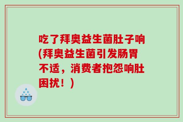 吃了拜奥益生菌肚子响(拜奥益生菌引发肠胃不适，消费者抱怨响肚困扰！)