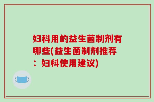 妇科用的益生菌制剂有哪些(益生菌制剂推荐：妇科使用建议)