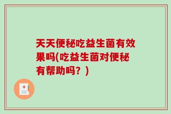 天天便秘吃益生菌有效果吗(吃益生菌对便秘有帮助吗？)