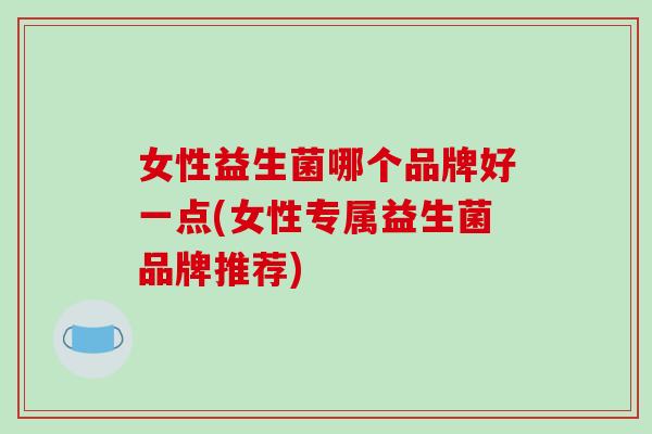 女性益生菌哪个品牌好一点(女性专属益生菌品牌推荐)