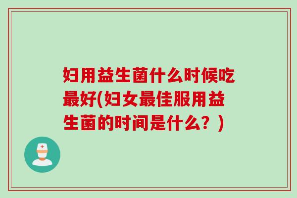 妇用益生菌什么时候吃最好(妇女最佳服用益生菌的时间是什么？)