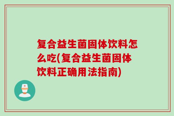 复合益生菌固体饮料怎么吃(复合益生菌固体饮料正确用法指南)