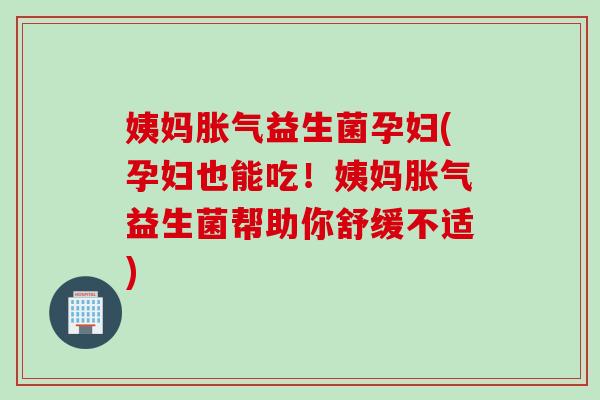 姨妈益生菌孕妇(孕妇也能吃！姨妈益生菌帮助你舒缓不适)