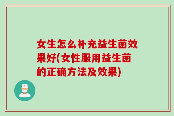 女生怎么补充益生菌效果好(女性服用益生菌的正确方法及效果)
