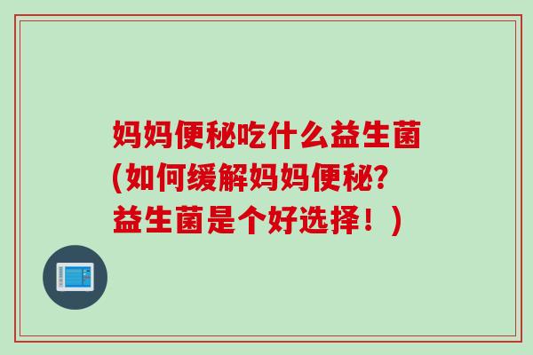 妈妈便秘吃什么益生菌(如何缓解妈妈便秘？益生菌是个好选择！)