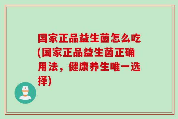 国家正品益生菌怎么吃(国家正品益生菌正确用法，健康养生唯一选择)