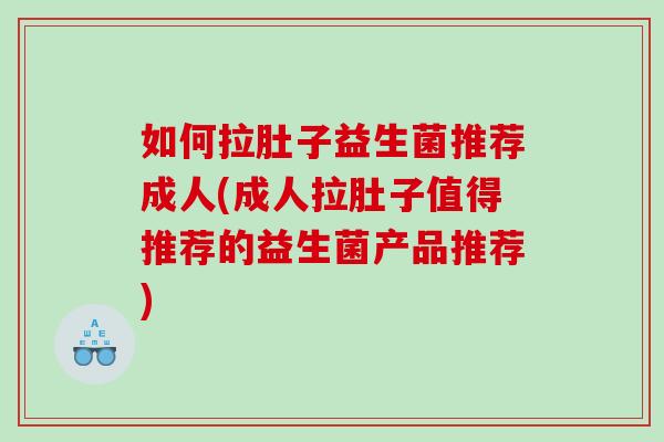 如何拉肚子益生菌推荐成人(成人拉肚子值得推荐的益生菌产品推荐)