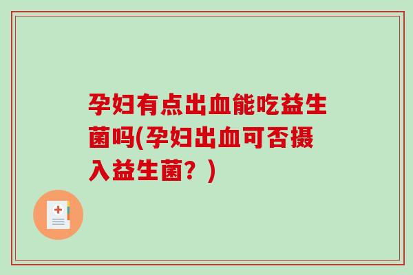 孕妇有点出血能吃益生菌吗(孕妇出血可否摄入益生菌？)