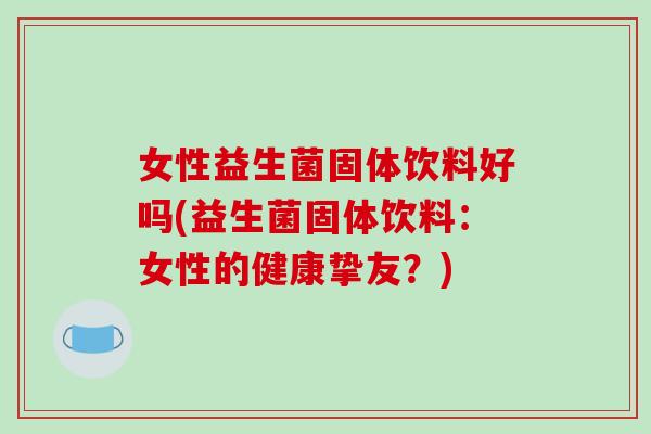 女性益生菌固体饮料好吗(益生菌固体饮料：女性的健康挚友？)