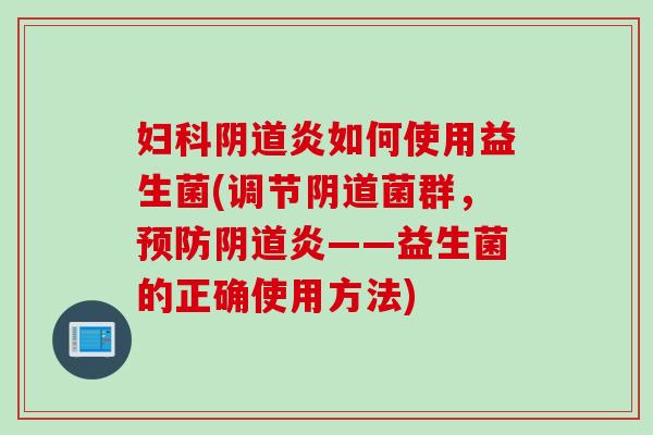 妇科阴道炎如何使用益生菌(调节阴道菌群，预防阴道炎——益生菌的正确使用方法)