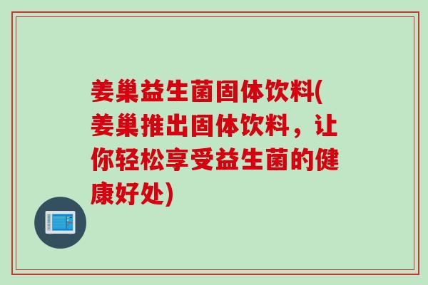姜巢益生菌固体饮料(姜巢推出固体饮料，让你轻松享受益生菌的健康好处)