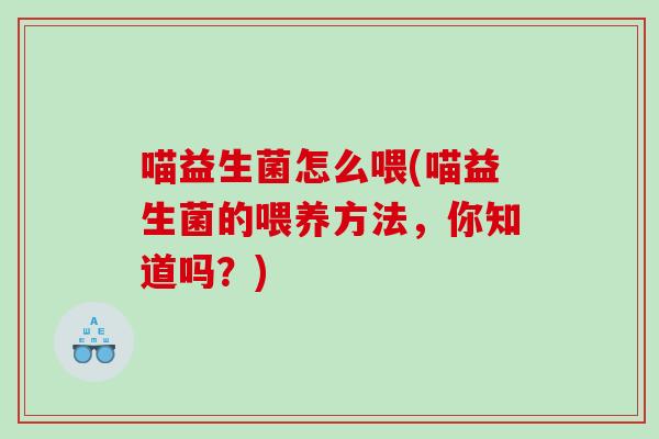 喵益生菌怎么喂(喵益生菌的喂养方法，你知道吗？)
