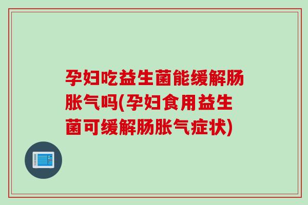 孕妇吃益生菌能缓解肠胀气吗(孕妇食用益生菌可缓解肠胀气症状)
