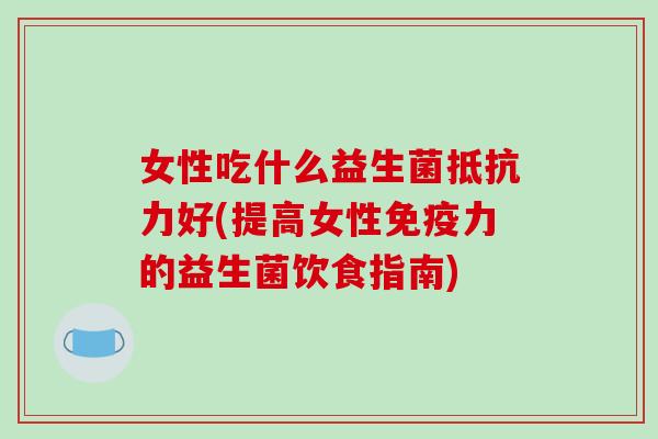 女性吃什么益生菌好(提高女性力的益生菌饮食指南) 女性吃什么益生菌好(提高女性力的益生菌饮食指南)