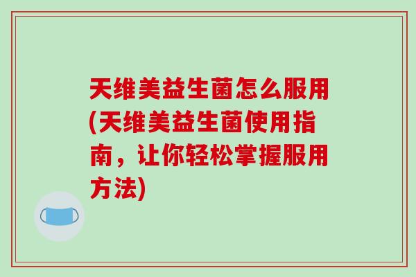 天维美益生菌怎么服用(天维美益生菌使用指南，让你轻松掌握服用方法)