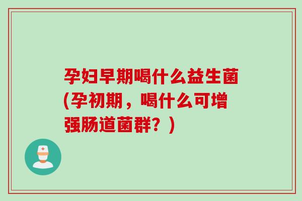 孕妇早期喝什么益生菌(孕初期，喝什么可增强肠道菌群？)