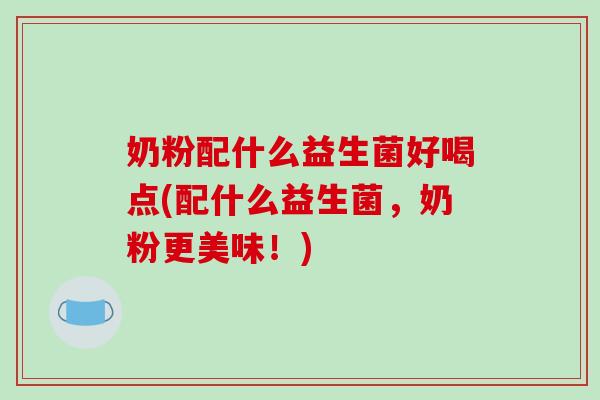 奶粉配什么益生菌好喝点(配什么益生菌，奶粉更美味！)
