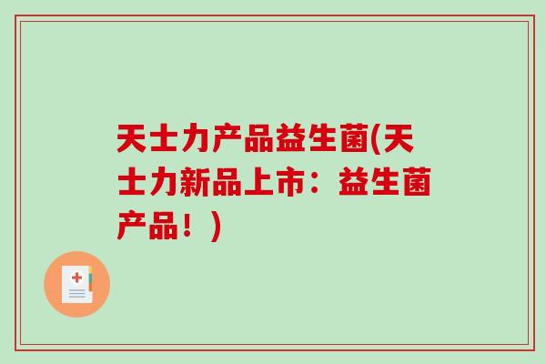 天士力产品益生菌(天士力新品上市：益生菌产品！)