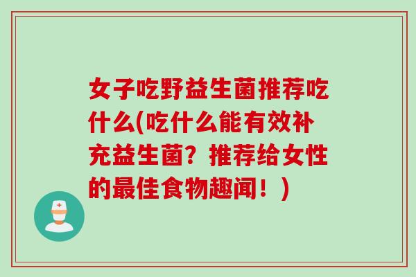 女子吃野益生菌推荐吃什么(吃什么能有效补充益生菌？推荐给女性的最佳食物趣闻！)
