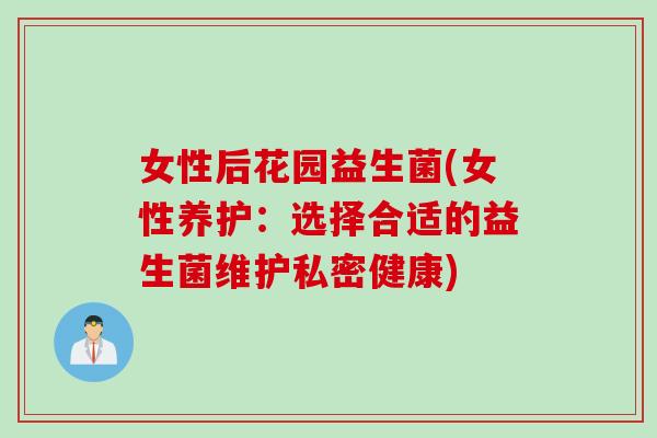 女性后花园益生菌(女性养护：选择合适的益生菌维护私密健康)