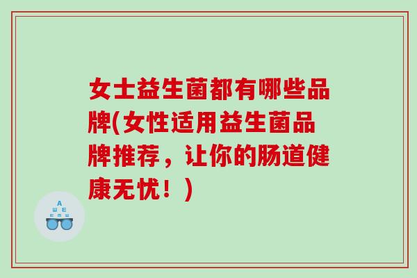 女士益生菌都有哪些品牌(女性适用益生菌品牌推荐，让你的肠道健康无忧！)