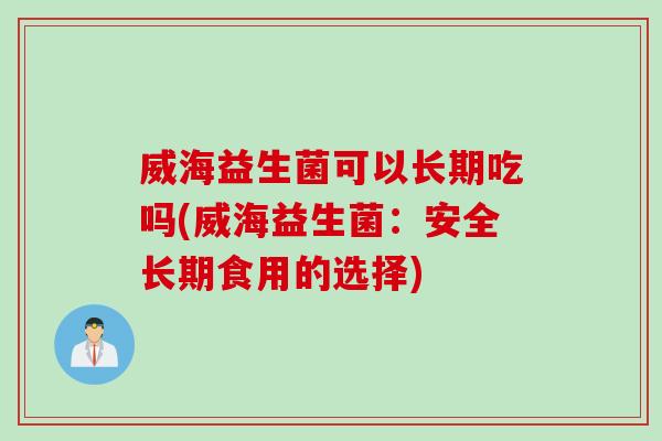 威海益生菌可以长期吃吗(威海益生菌：安全长期食用的选择)