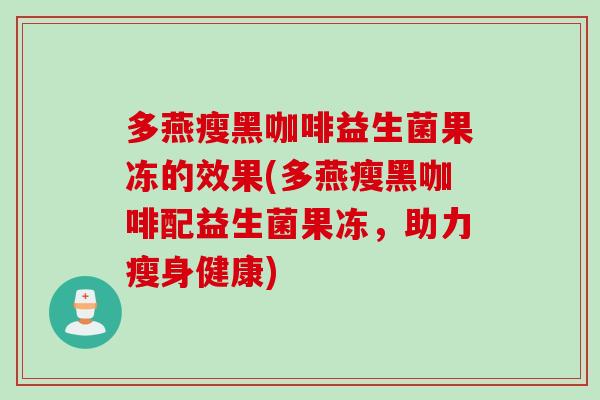 多燕瘦黑咖啡益生菌果冻的效果(多燕瘦黑咖啡配益生菌果冻，助力瘦身健康)