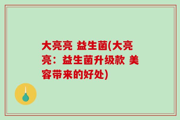 大亮亮 益生菌(大亮亮:益生菌升级款 美容带来的好处) 大亮亮 益生菌(大亮亮:益生菌升级款 美容带来的好处)