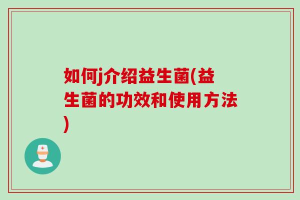 如何j介绍益生菌(益生菌的功效和使用方法)