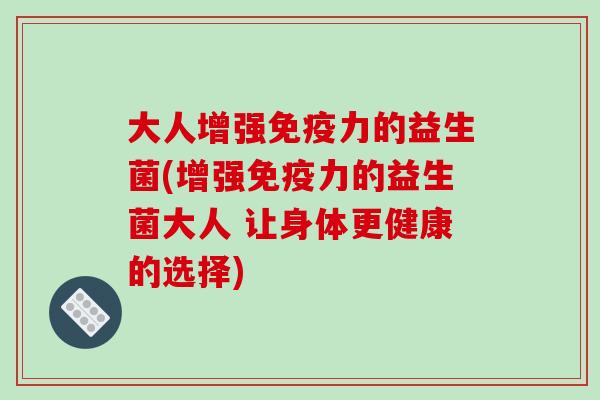 大人增强免疫力的益生菌(增强免疫力的益生菌大人 让身体更健康的选择)