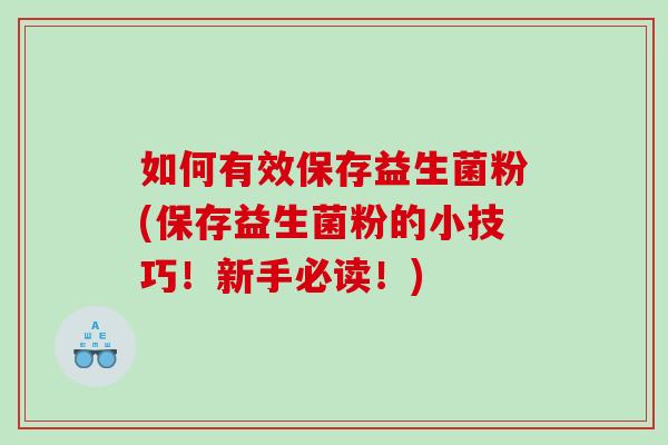 如何有效保存益生菌粉(保存益生菌粉的小技巧！新手必读！)
