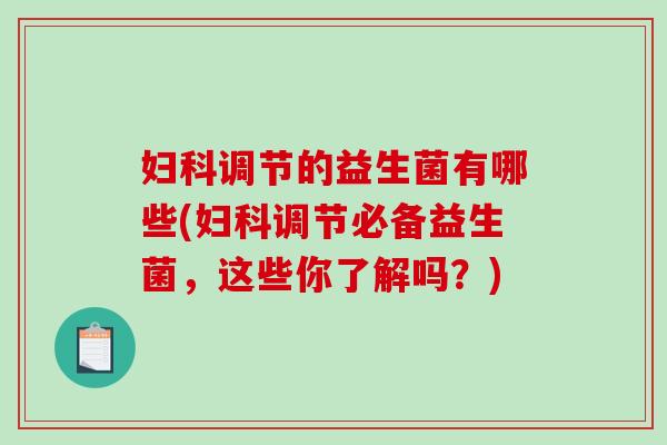 妇科调节的益生菌有哪些(妇科调节必备益生菌，这些你了解吗？)