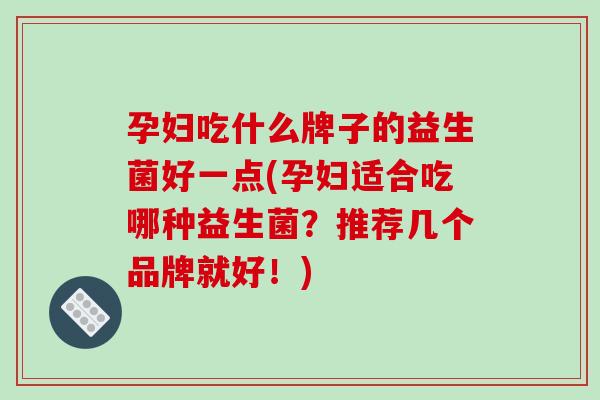 孕妇吃什么牌子的益生菌好一点(孕妇适合吃哪种益生菌?推荐几个品牌就好!) 孕妇吃什么牌子的益生菌好一点(孕妇适合吃哪种益生菌?推荐几个品牌就好!)