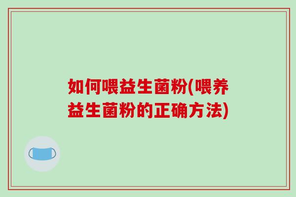 如何喂益生菌粉(喂养益生菌粉的正确方法)