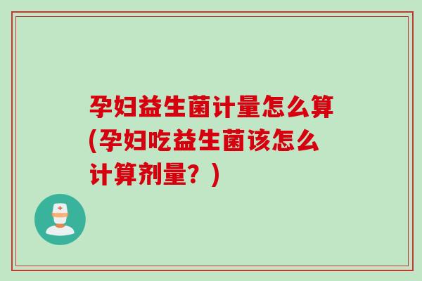 孕妇益生菌计量怎么算(孕妇吃益生菌该怎么计算剂量？)