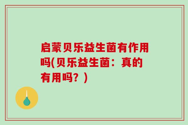 启蒙贝乐益生菌有作用吗(贝乐益生菌：真的有用吗？)