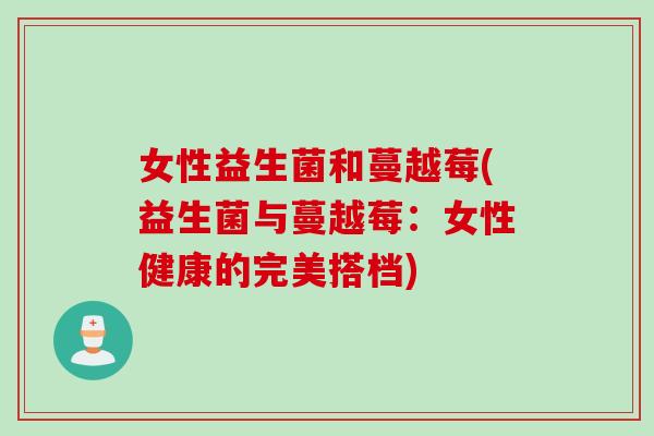 女性益生菌和蔓越莓(益生菌与蔓越莓：女性健康的完美搭档)
